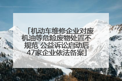 机动车维修企业对废机油等危险废物处置不规范 公益诉讼启动后47家企业依法备案